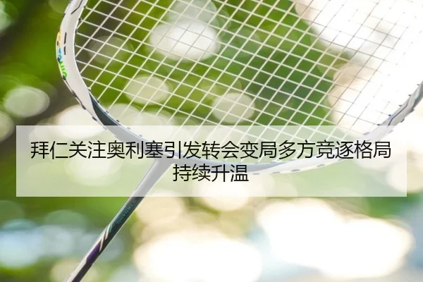 拜仁关注奥利塞引发转会变局多方竞逐格局持续升温