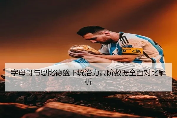 字母哥与恩比德篮下统治力高阶数据全面对比解析