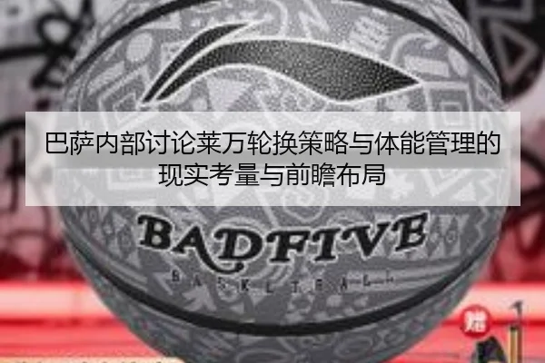 巴萨内部讨论莱万轮换策略与体能管理的现实考量与前瞻布局
