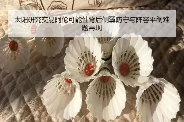 太阳研究交易阿伦可能性背后侧翼防守与阵容平衡难题再现