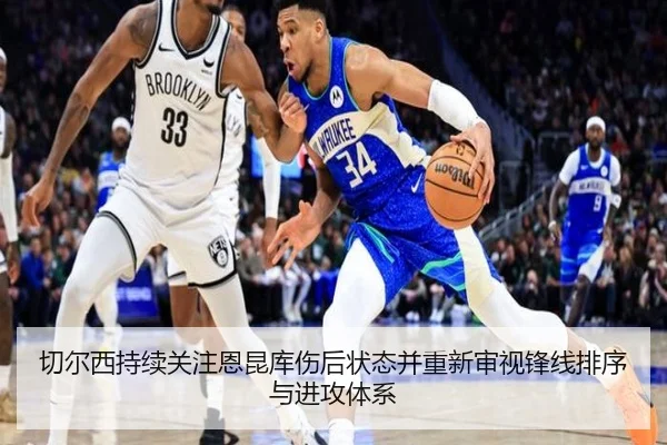 切尔西持续关注恩昆库伤后状态并重新审视锋线排序与进攻体系
