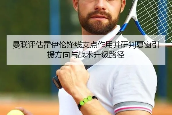 曼联评估霍伊伦锋线支点作用并研判夏窗引援方向与战术升级路径