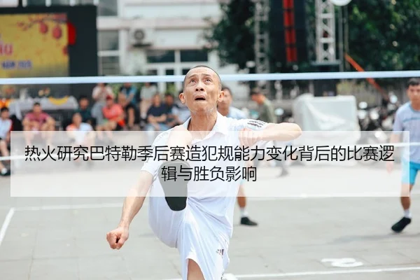 热火研究巴特勒季后赛造犯规能力变化背后的比赛逻辑与胜负影响