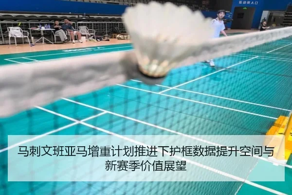 马刺文班亚马增重计划推进下护框数据提升空间与新赛季价值展望