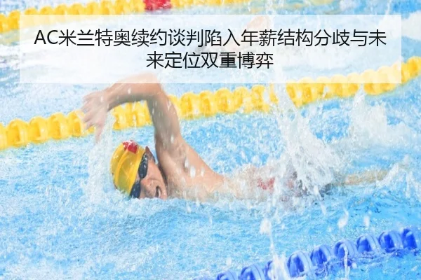 AC米兰特奥续约谈判陷入年薪结构分歧与未来定位双重博弈