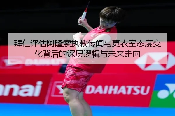 拜仁评估阿隆索执教传闻与更衣室态度变化背后的深层逻辑与未来走向