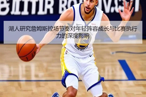 湖人研究詹姆斯控场节奏对年轻阵容成长与比赛执行力的深度影响