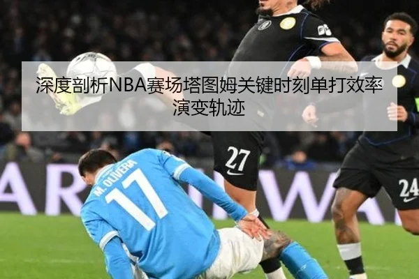 深度剖析NBA赛场塔图姆关键时刻单打效率演变轨迹