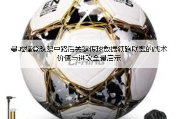 曼城福登改踢中路后关键传球数据领跑联盟的战术价值与进攻全景启示