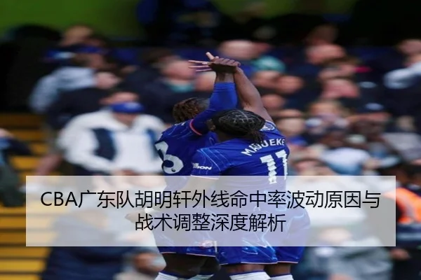 CBA广东队胡明轩外线命中率波动原因与战术调整深度解析