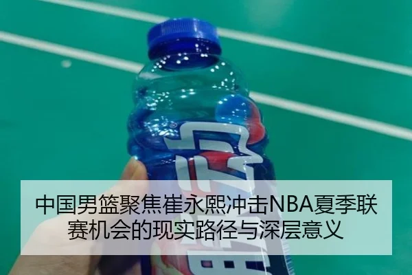 中国男篮聚焦崔永熙冲击NBA夏季联赛机会的现实路径与深层意义