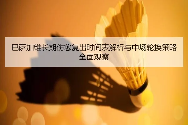 巴萨加维长期伤愈复出时间表解析与中场轮换策略全面观察