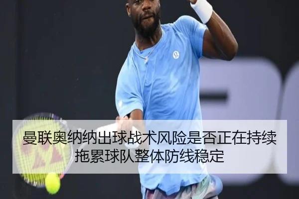 曼联奥纳纳出球战术风险是否正在持续拖累球队整体防线稳定