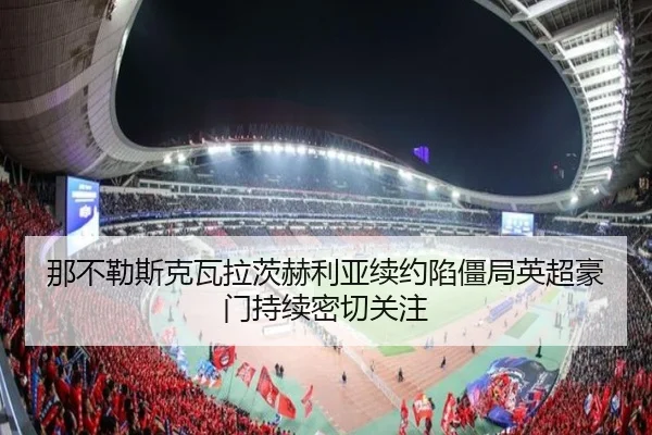 那不勒斯克瓦拉茨赫利亚续约陷僵局英超豪门持续密切关注
