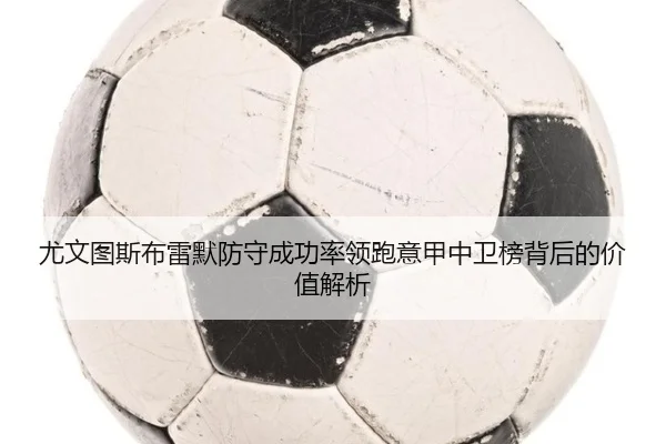 尤文图斯布雷默防守成功率领跑意甲中卫榜背后的价值解析