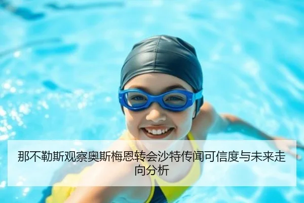 那不勒斯观察奥斯梅恩转会沙特传闻可信度与未来走向分析
