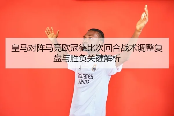 皇马对阵马竞欧冠德比次回合战术调整复盘与胜负关键解析