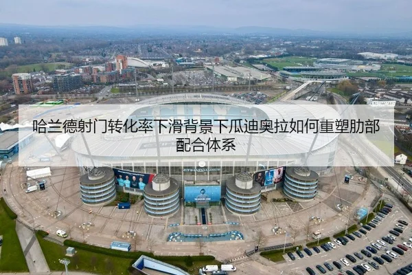 哈兰德射门转化率下滑背景下瓜迪奥拉如何重塑肋部配合体系