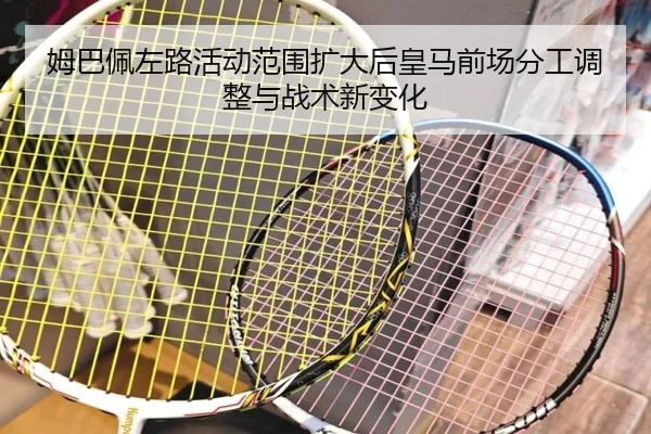 姆巴佩左路活动范围扩大后皇马前场分工调整与战术新变化