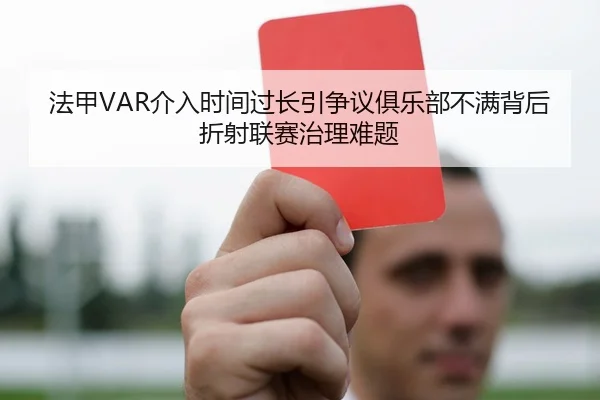 法甲VAR介入时间过长引争议俱乐部不满背后折射联赛治理难题