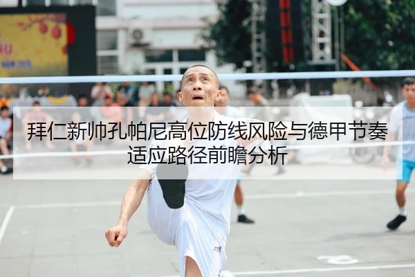 拜仁新帅孔帕尼高位防线风险与德甲节奏适应路径前瞻分析
