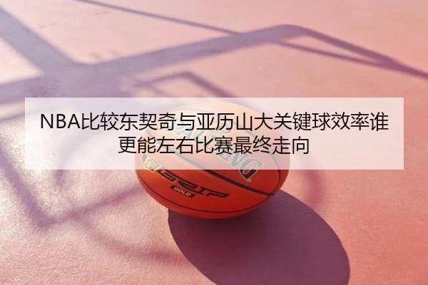 NBA比较东契奇与亚历山大关键球效率谁更能左右比赛最终走向