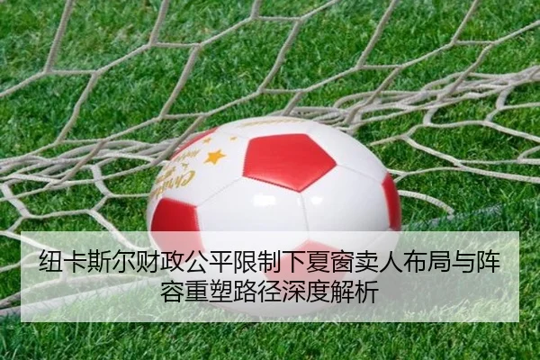 纽卡斯尔财政公平限制下夏窗卖人布局与阵容重塑路径深度解析