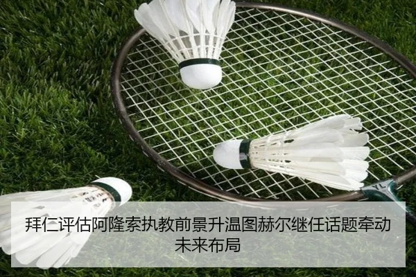 拜仁评估阿隆索执教前景升温图赫尔继任话题牵动未来布局
