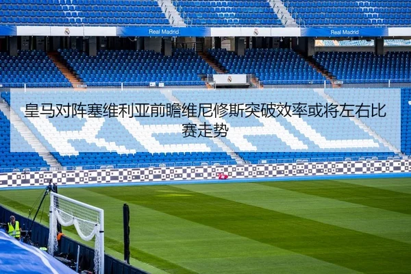 皇马对阵塞维利亚前瞻维尼修斯突破效率或将左右比赛走势