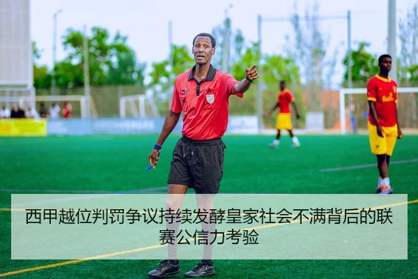西甲越位判罚争议持续发酵皇家社会不满背后的联赛公信力考验