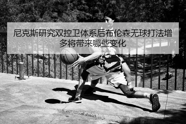 尼克斯研究双控卫体系后布伦森无球打法增多将带来哪些变化